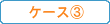 ケース③